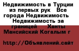 Недвижимость в Турции из первых рук - Все города Недвижимость » Недвижимость за границей   . Ханты-Мансийский,Когалым г.